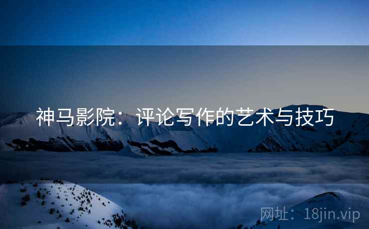 神马影院：评论写作的艺术与技巧