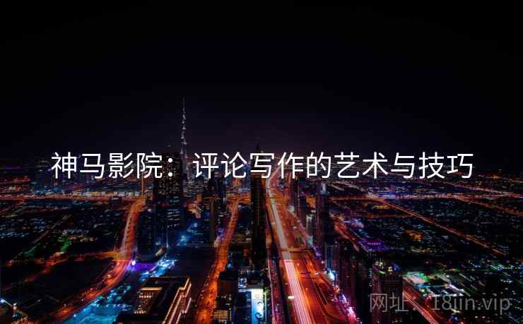 神马影院：评论写作的艺术与技巧  第2张