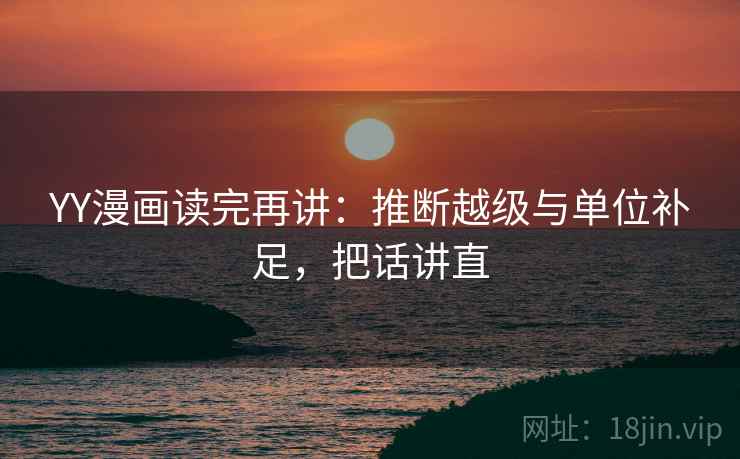 YY漫画读完再讲：推断越级与单位补足，把话讲直  第2张