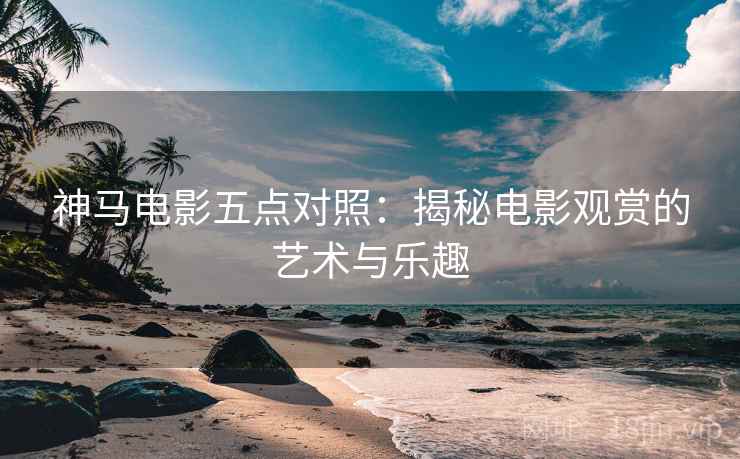 神马电影五点对照：揭秘电影观赏的艺术与乐趣  第2张