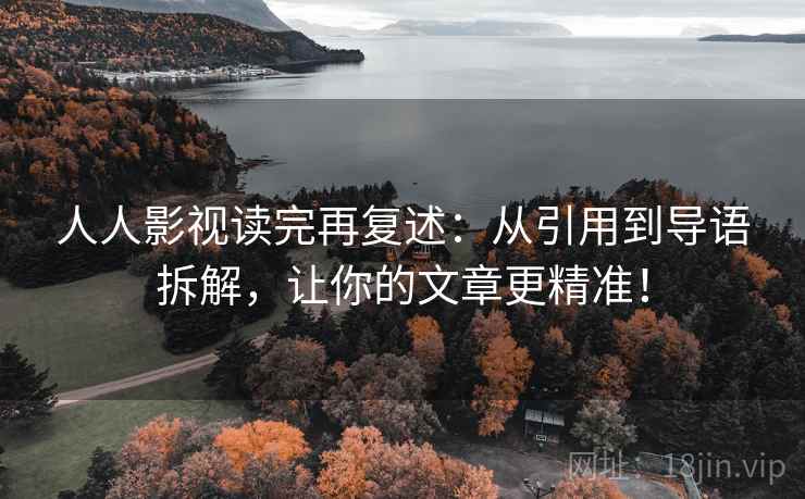 人人影视读完再复述：从引用到导语拆解，让你的文章更精准！  第2张