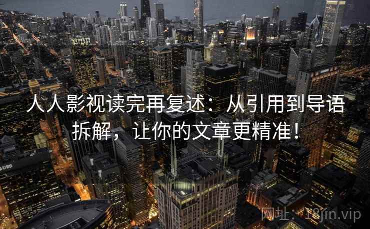 人人影视读完再复述：从引用到导语拆解，让你的文章更精准！  第1张