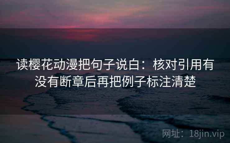 读樱花动漫把句子说白：核对引用有没有断章后再把例子标注清楚