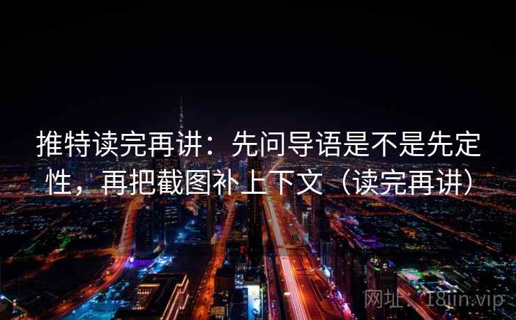 推特读完再讲：先问导语是不是先定性，再把截图补上下文（读完再讲）