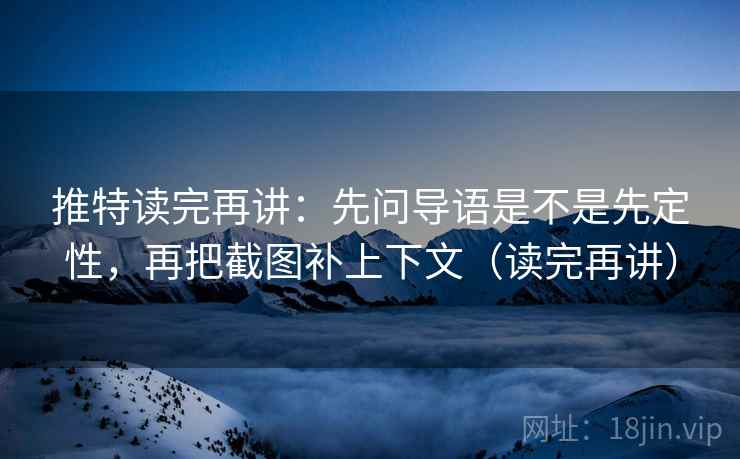推特读完再讲：先问导语是不是先定性，再把截图补上下文（读完再讲）