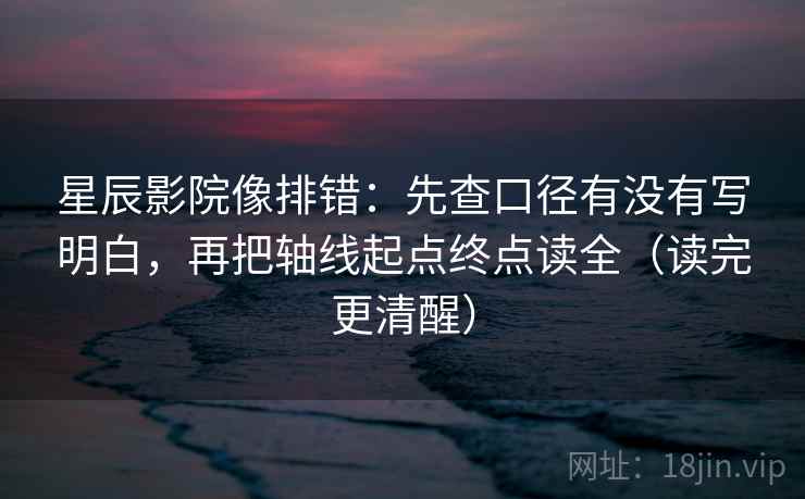 星辰影院像排错：先查口径有没有写明白，再把轴线起点终点读全（读完更清醒）