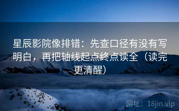 星辰影院像排错：先查口径有没有写明白，再把轴线起点终点读全（读完更清醒）