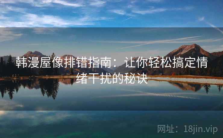 韩漫屋像排错指南：让你轻松搞定情绪干扰的秘诀