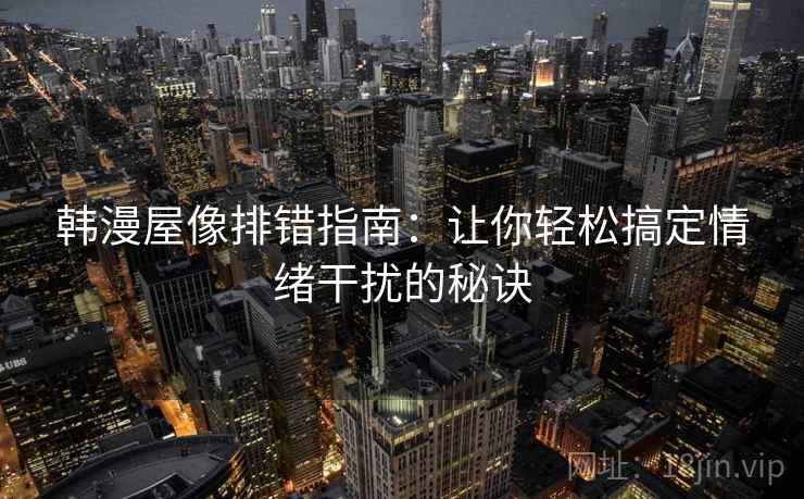 韩漫屋像排错指南：让你轻松搞定情绪干扰的秘诀