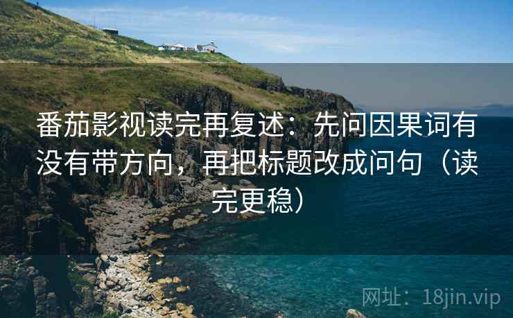 番茄影视读完再复述：先问因果词有没有带方向，再把标题改成问句（读完更稳）