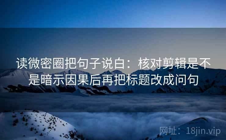 读微密圈把句子说白：核对剪辑是不是暗示因果后再把标题改成问句