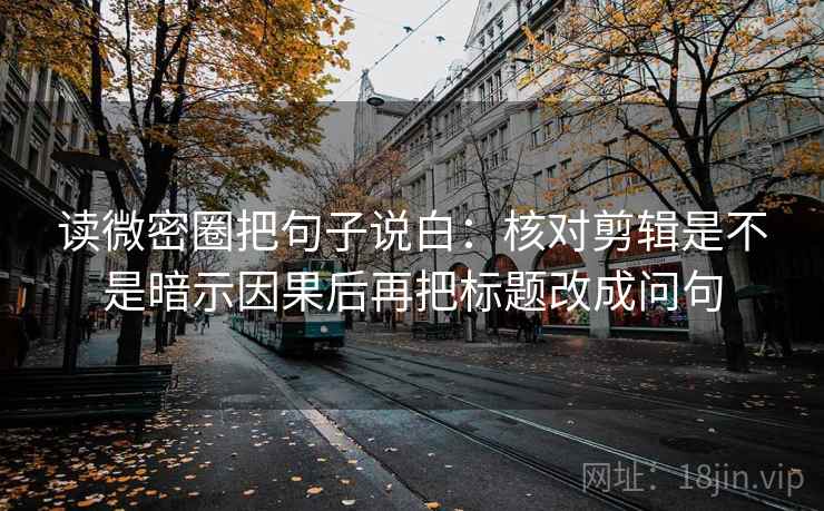读微密圈把句子说白：核对剪辑是不是暗示因果后再把标题改成问句
