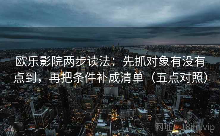 欧乐影院两步读法：先抓对象有没有点到，再把条件补成清单（五点对照）