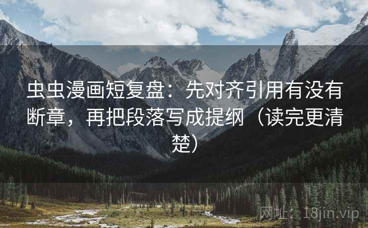 虫虫漫画短复盘：先对齐引用有没有断章，再把段落写成提纲（读完更清楚）