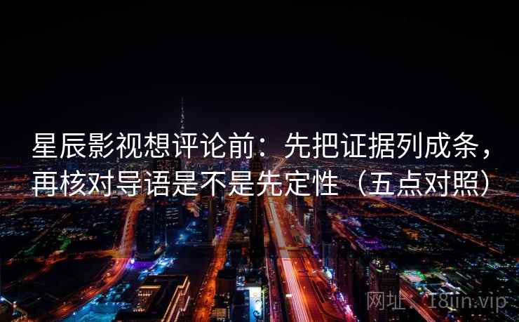 星辰影视想评论前：先把证据列成条，再核对导语是不是先定性（五点对照）