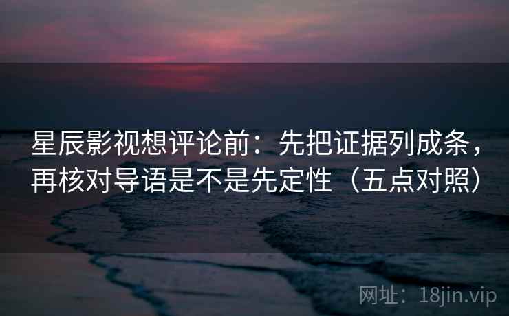 星辰影视想评论前：先把证据列成条，再核对导语是不是先定性（五点对照）